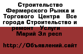 Строительство Фермерского Рынка и Торгового  Центра - Все города Строительство и ремонт » Услуги   . Марий Эл респ.